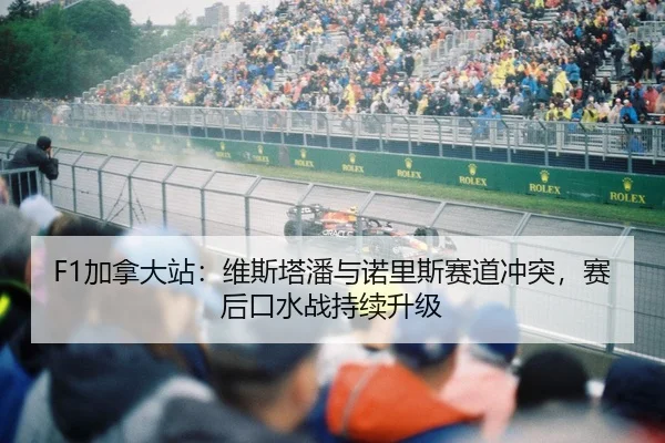 F1加拿大站：维斯塔潘与诺里斯赛道冲突，赛后口水战持续升级