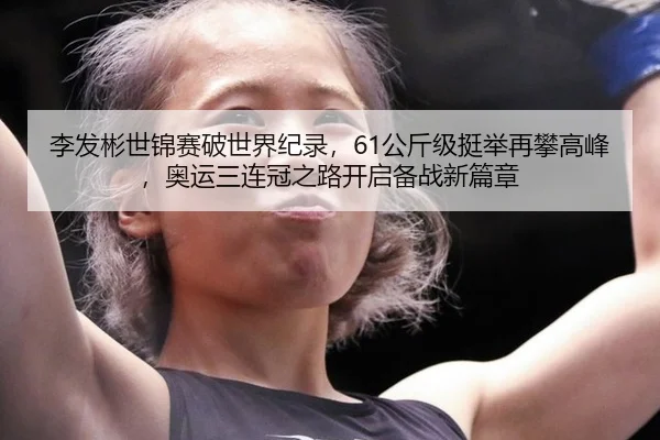 李发彬世锦赛破世界纪录，61公斤级挺举再攀高峰，奥运三连冠之路开启备战新篇章